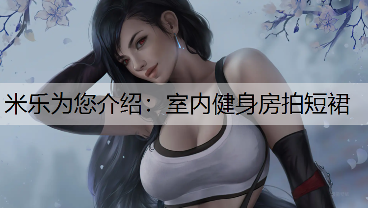 米乐为您介绍：室内健身房拍短裙