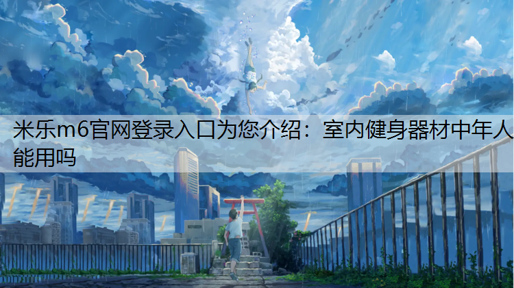 <strong>米乐m6官网登录入口为您介绍：室内健身器材中年人能用吗</strong>
