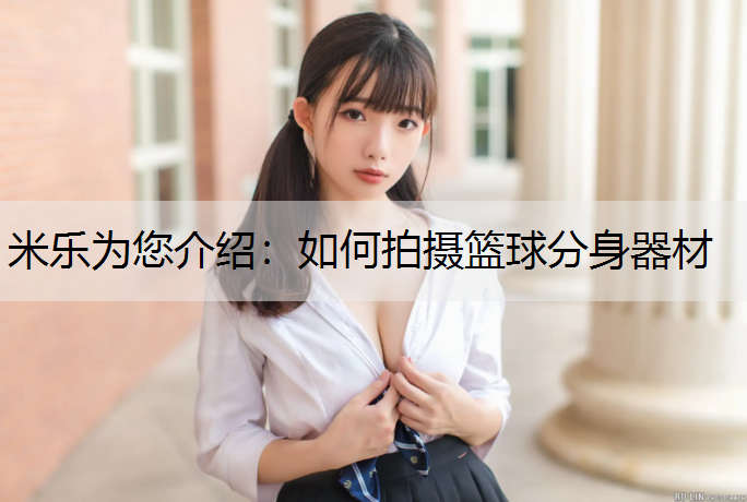 米乐为您介绍：如何拍摄篮球分身器材