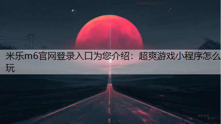 米乐m6官网登录入口为您介绍：超爽游戏小程序怎么玩