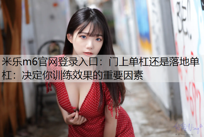 米乐m6官网登录入口：门上单杠还是落地单杠：决定你训练效果的重要因素