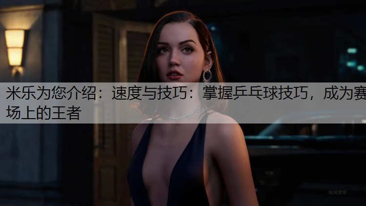 米乐为您介绍：速度与技巧：掌握乒乓球技巧，成为赛场上的王者