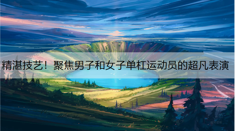 精湛技艺！聚焦男子和女子单杠运动员的超凡表演