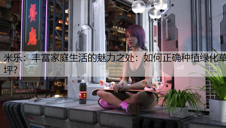 米乐：丰富家庭生活的魅力之处：如何正确种植绿化草坪？