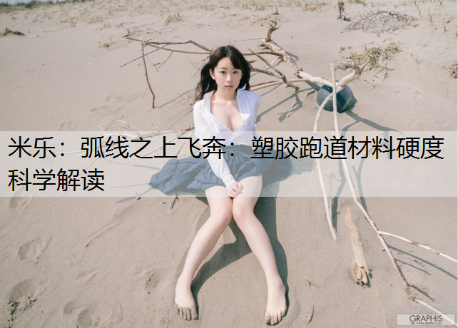 米乐：弧线之上飞奔：塑胶跑道材料硬度科学解读