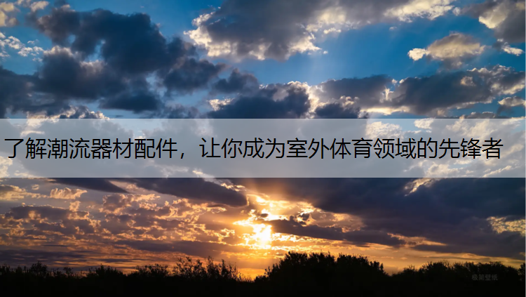 <strong>了解潮流器材配件，让你成为室外体育领域的先锋者</strong>