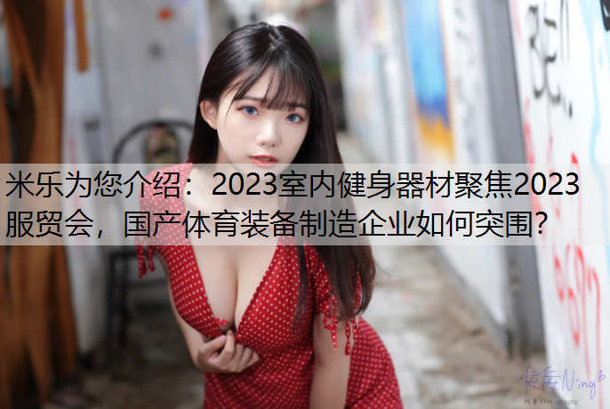 2023室内健身器材聚焦2023服贸会，国产体育装备制造企业如何突围？