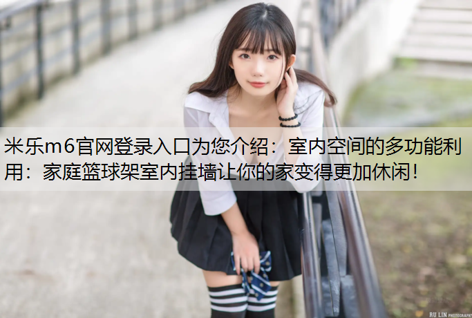 室内空间的多功能利用：家庭篮球架室内挂墙让你的家变得更加休闲！